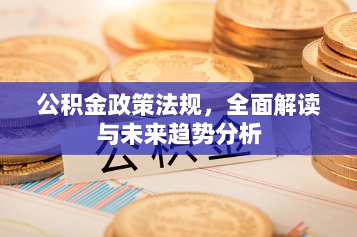 玉东公积金政策法规，全面解读与未来趋势分析