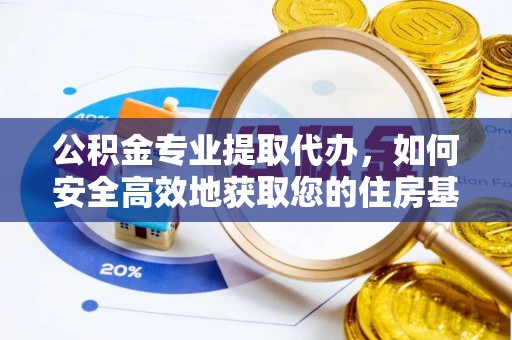 玉东公积金专业提取代办，如何安全高效地获取您的住房基金