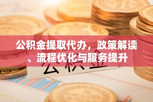 玉东公积金提取代办，政策解读、流程优化与服务提升
