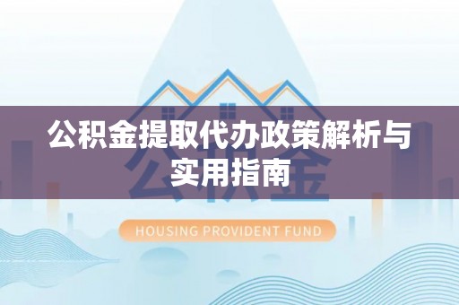 玉东公积金提取代办政策解析与实用指南