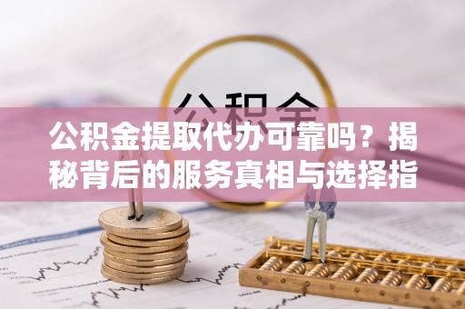 玉东公积金提取代办可靠吗？揭秘背后的服务真相与选择指南