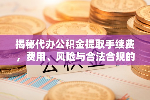玉东揭秘代办公积金提取手续费，费用、风险与合法合规的全解析