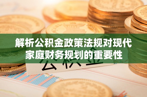 玉东解析公积金政策法规对现代家庭财务规划的重要性