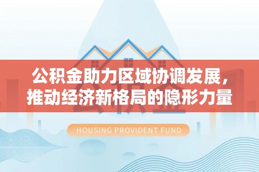 玉东公积金助力区域协调发展，推动经济新格局的隐形力量