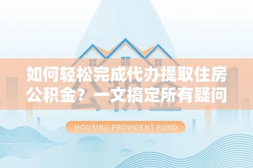 玉东如何轻松完成代办提取住房公积金？一文搞定所有疑问
