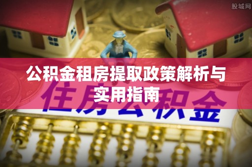玉东公积金租房提取政策解析与实用指南