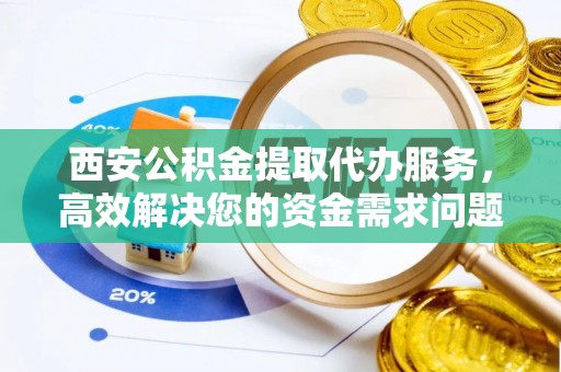 玉东西安公积金提取代办服务，高效解决您的资金需求问题