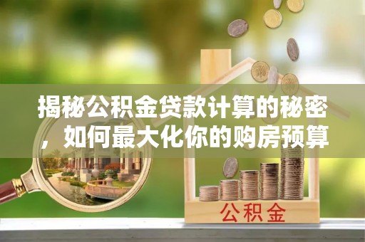 玉东揭秘公积金贷款计算的秘密，如何最大化你的购房预算