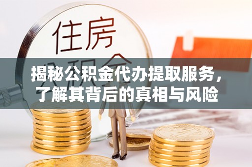 玉东揭秘公积金代办提取服务，了解其背后的真相与风险