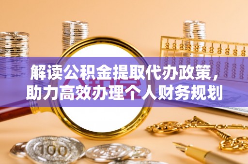 玉东解读公积金提取代办政策，助力高效办理个人财务规划