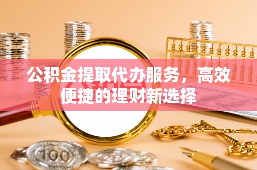 玉东公积金提取代办服务，高效便捷的理财新选择