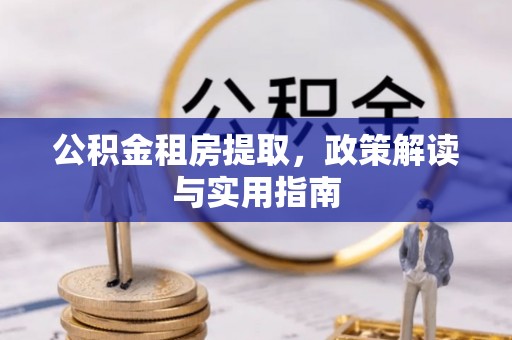 玉东公积金租房提取，政策解读与实用指南