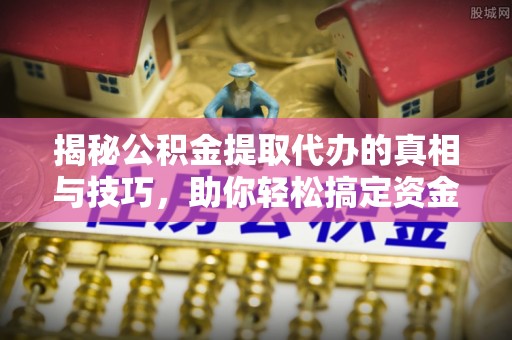 玉东揭秘公积金提取代办的真相与技巧，助你轻松搞定资金流动问题