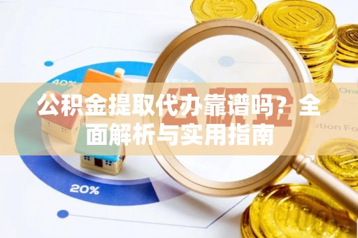 玉东公积金提取代办靠谱吗？全面解析与实用指南