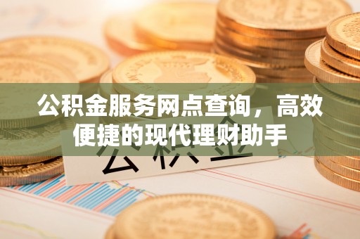玉东公积金服务网点查询，高效便捷的现代理财助手