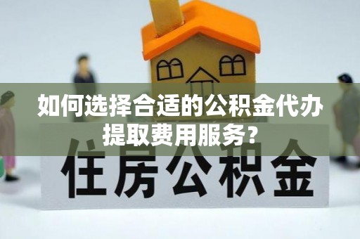 玉东如何选择合适的公积金代办提取费用服务？