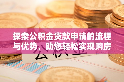 玉东探索公积金贷款申请的流程与优势，助您轻松实现购房梦想