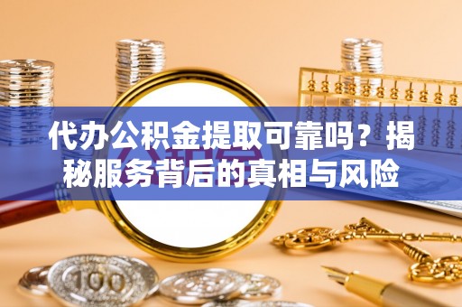 玉东代办公积金提取可靠吗？揭秘服务背后的真相与风险