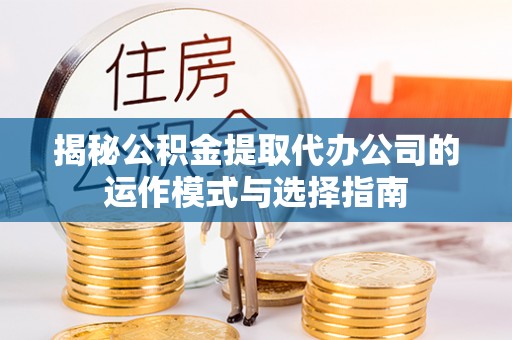 玉东揭秘公积金提取代办公司的运作模式与选择指南
