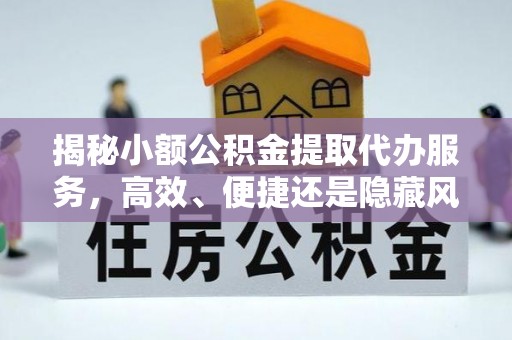玉东揭秘小额公积金提取代办服务，高效、便捷还是隐藏风险？