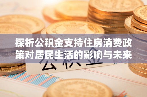 玉东探析公积金支持住房消费政策对居民生活的影响与未来展望