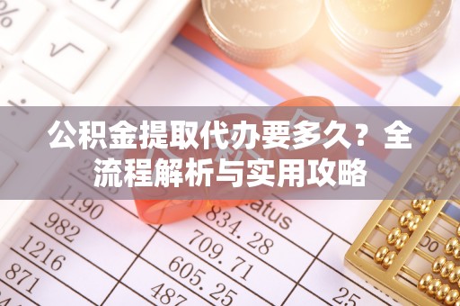 玉东公积金提取代办要多久？全流程解析与实用攻略