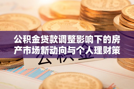 玉东公积金贷款调整影响下的房产市场新动向与个人理财策略