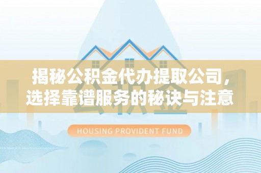 玉东揭秘公积金代办提取公司，选择靠谱服务的秘诀与注意事项