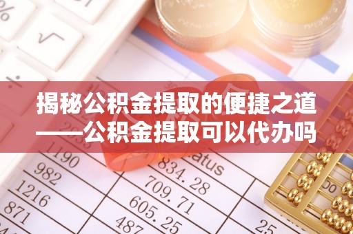玉东揭秘公积金提取的便捷之道——公积金提取可以代办吗？