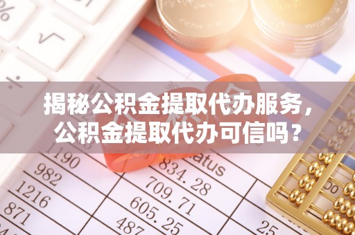 玉东揭秘公积金提取代办服务，公积金提取代办可信吗？