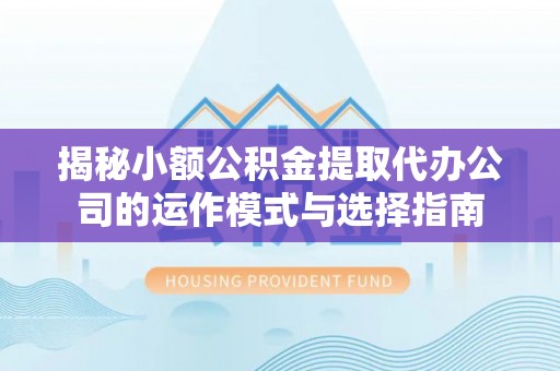 玉东揭秘小额公积金提取代办公司的运作模式与选择指南