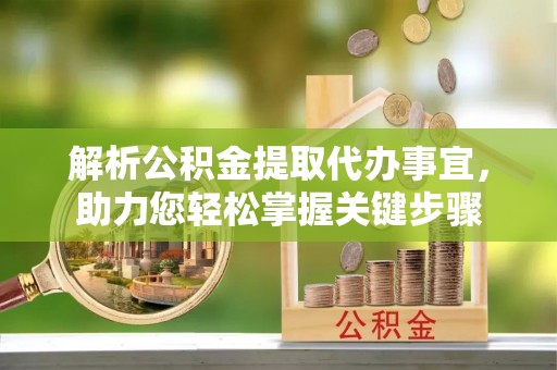 玉东解析公积金提取代办事宜，助力您轻松掌握关键步骤