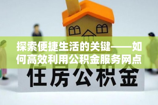 玉东探索便捷生活的关键——如何高效利用公积金服务网点查询功能