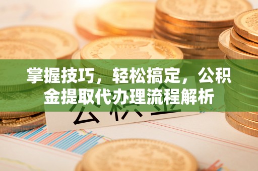 玉东掌握技巧，轻松搞定，公积金提取代办理流程解析