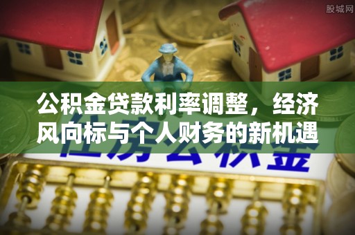 玉东公积金贷款利率调整，经济风向标与个人财务的新机遇