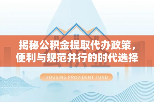 玉东揭秘公积金提取代办政策，便利与规范并行的时代选择