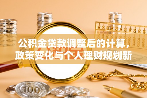 玉东公积金贷款调整后的计算，政策变化与个人理财规划新方向