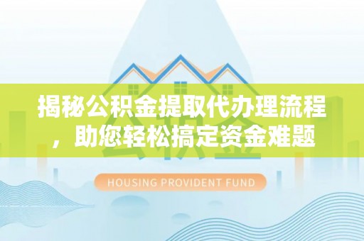 玉东揭秘公积金提取代办理流程，助您轻松搞定资金难题