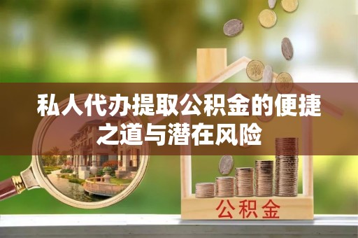 玉东私人代办提取公积金的便捷之道与潜在风险