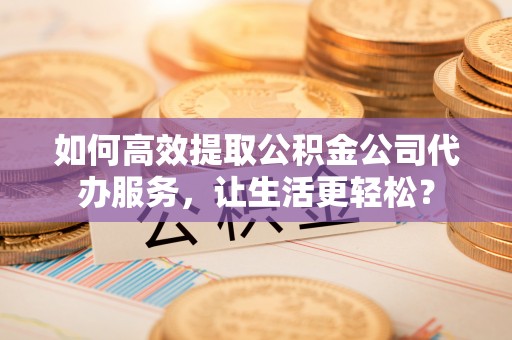 玉东如何高效提取公积金公司代办服务，让生活更轻松？