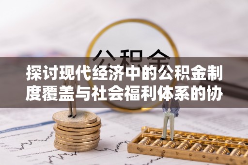 玉东探讨现代经济中的公积金制度覆盖与社会福利体系的协同发展