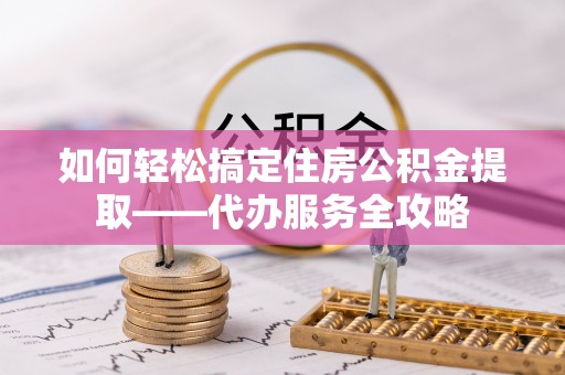 玉东如何轻松搞定住房公积金提取——代办服务全攻略
