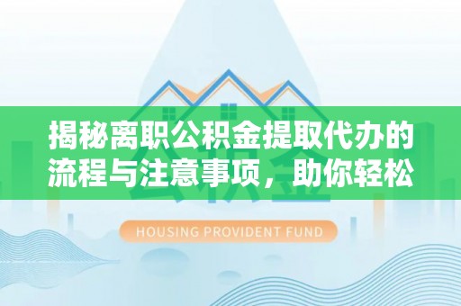 玉东揭秘离职公积金提取代办的流程与注意事项，助你轻松拿回属于你的钱！