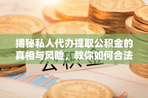 玉东揭秘私人代办提取公积金的真相与风险，教你如何合法高效操作