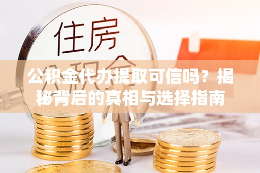 玉东公积金代办提取可信吗？揭秘背后的真相与选择指南