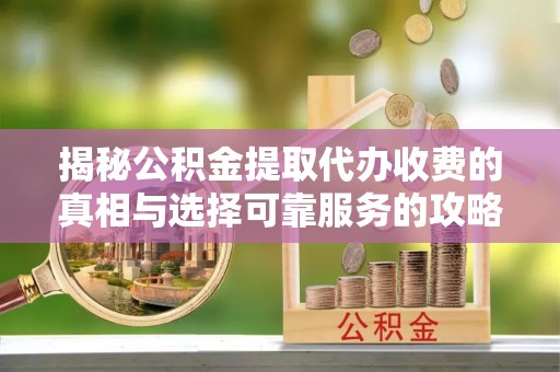 玉东揭秘公积金提取代办收费的真相与选择可靠服务的攻略