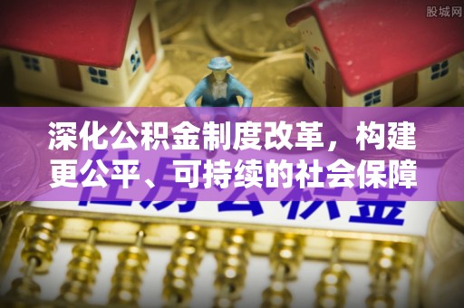 玉东深化公积金制度改革，构建更公平、可持续的社会保障体系