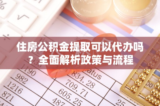 玉东住房公积金提取可以代办吗？全面解析政策与流程