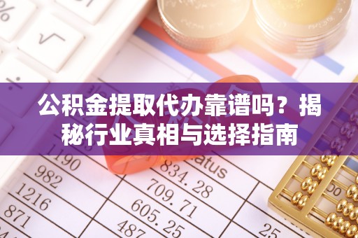 玉东公积金提取代办靠谱吗？揭秘行业真相与选择指南