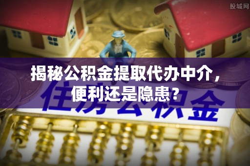 玉东揭秘公积金提取代办中介，便利还是隐患？
